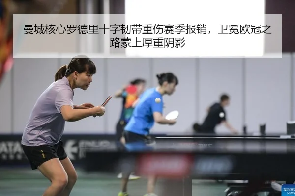 曼城核心罗德里十字韧带重伤赛季报销，卫冕欧冠之路蒙上厚重阴影