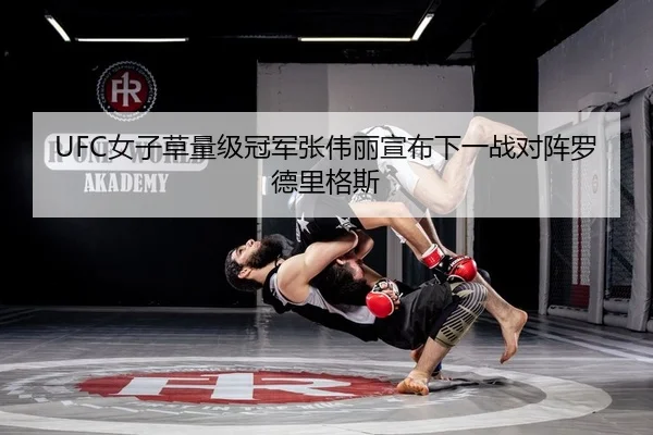 UFC女子草量级冠军张伟丽宣布下一战对阵罗德里格斯